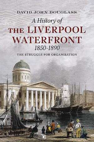 The Liverpool Waterfront 1850-1890: The Struggle for Organisation de David Douglass