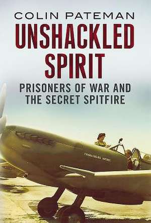 Unshackled Spirit: Prisoners of War and the Secret Spitfire de Colin Pateman