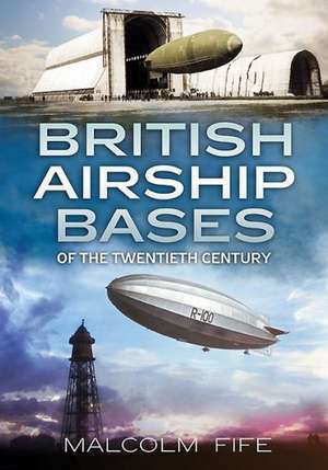 British Airship Bases of the Twentieth Century: Operations of 30, 84 and 211 Squadrons 1940-1941 de Malcolm Fife