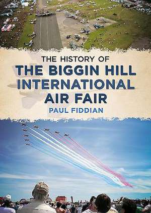 The History of the Biggin Hill International Air Fair: Literary, Legendary and Historical de Paul Fiddian