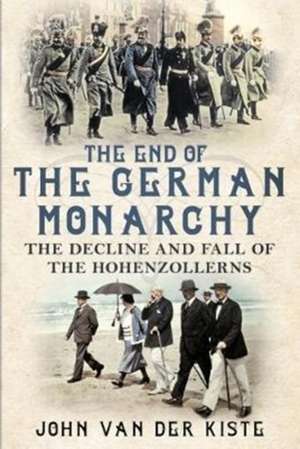 The End of the German Monarchy: The Decline and Fall of the Hohenzollerns de John Van der Kiste