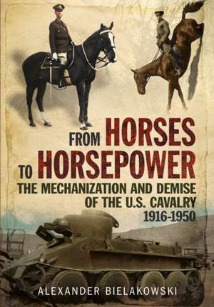 From Horses to Horsepower: The Mechanization and Demise of the U.S. Cavalry, 1916-1950 de Alexander Bielakowski