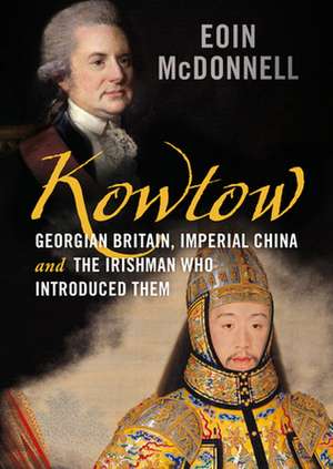 Kowtow: Georgian Britain, Imperial China and the Irishman Who Introduced Them de Eoin McDonnell