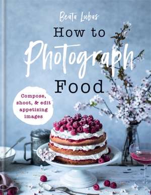 How to Photograph Food de Beata Lubas