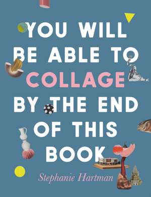 You Will Be Able to Collage by the End of This Book de Stephanie Hartman