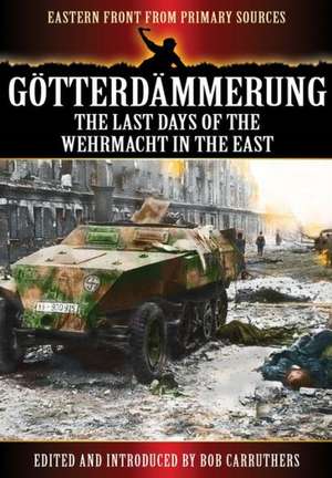 Gotterdammerung: The Last Days of the Wehrmacht in the East de Bob Carruthers