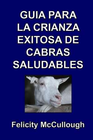 Guia Para La Crianza Exitosa de Cabras Saludables: Goat Knowledge de Felicity McCullough