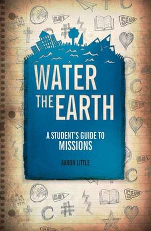 Water the Earth: A Student's Guide to Missions de Aaron Little