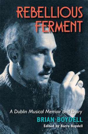 Rebellious Ferment: A Dublin Musical Memoir and Diary de Brian Boydell