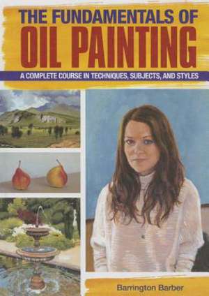 The Fundamentals of Oil Painting: A Complete Course in Techniques, Subjects, and Styles de Barrington Barber