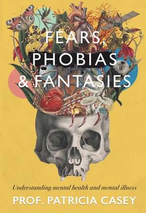 Fears, Phobias & Fantasies: Understanding Mental Illness and Mental Health de Patricia Casey