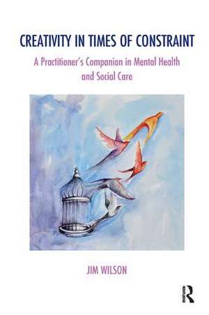 Creativity in Times of Constraint: A Practitioner's Companion in Mental Health and Social Care de Jim Wilson