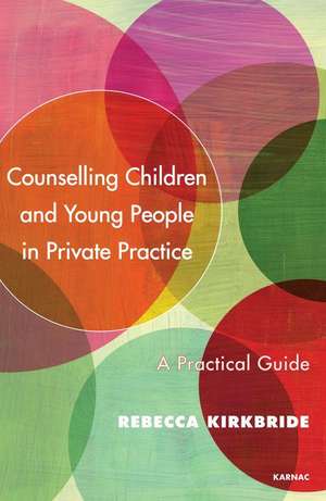 Counselling Children and Young People in Private Practice: A Practical Guide de Rebecca Kirkbride