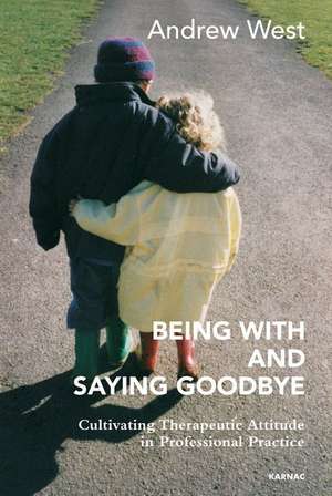 Being With and Saying Goodbye: Cultivating Therapeutic Attitude in Professional Practice de Andrew West