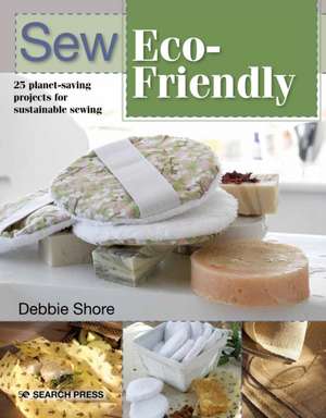 Sew Eco-Friendly: 25 Reusable Projects for Sustainable Sewing de Debbie Shore