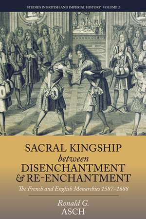 Sacral Kingship Between Disenchantment and Re-Enchantment: The French and English Monarchies 1587-1688 de Ronald G. Asch