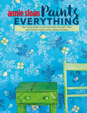 Annie Sloan Paints Everything: Step-by-step projects for your entire home, from walls, floors, and furniture, to curtains, blinds, pillows, and shades de Annie Sloan