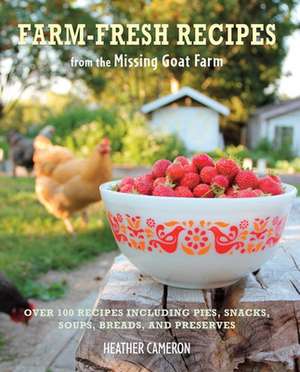 Farm Fresh Recipes from the Missing Goat Farm: Over 100 Recipes Including Pies, Snacks, Soups, Breads, and Preserves de Heather Cameron