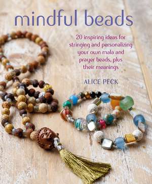 Mindful Beads: 20 inspiring ideas for stringing and personalizing your own mala and prayer beads, plus their meanings de Alice Peck