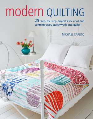 Modern Quilting: 25 step-by-step projects for cool and contemporary patchwork and quilts de Michael Caputo