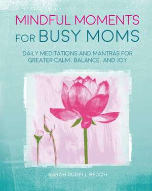 Mindful Moments for Busy Moms: Daily Meditations and Mantras for Greater Calm, Balance, and Joy de Sarah Rudell Beach