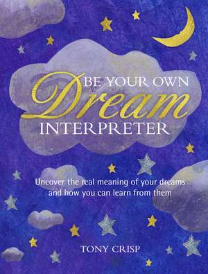 Be Your Own Dream Interpreter: Uncover the real meaning of your dreams and how you can learn from them de Tony Crisp