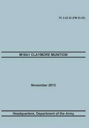 M18a1 Claymore Muniton: The Official U.S. Army Training Manual. Training Circular Tc 3-22.23 (FM 23-23). 15 November 2013 de Training Doctrine and Command