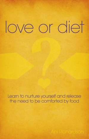 Love or Diet – Nurture yourself and release the need to be comforted by food de Ani Richardson