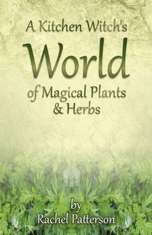 Kitchen Witch`s World of Magical Herbs & Plants, A de Rachel Patterson