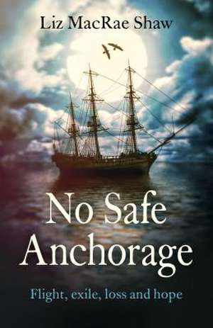 No Safe Anchorage – Flight, exile, loss and hope de Liz Macrae Shaw