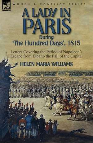 A Lady in Paris During 'The Hundred Days', 1815-Letters Covering the Period of Napoleon's Escape from Elba to the Fall of the Capital de Helen Maria Williams