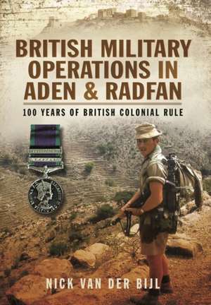 British Military Operations in Aden and Radfan: 100 Years of British Colonial Rule de Nicholas Van Der Bijl