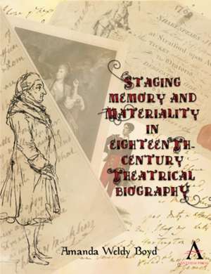 Staging Memory and Materiality in Eighteenth-Century Theatrical Biography de Amanda Weldy Boyd