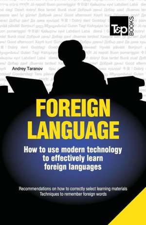 Foreign Language - How to Use Modern Technology to Effectively Learn Foreign Languages: The Definitive Sourcebook de Andrey Taranov