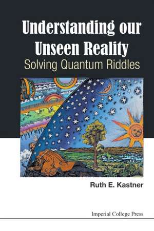 Understanding Our Unseen Reality: Solving Quantum Riddles de Ruth E. Kastner