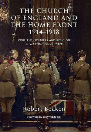 The Church of England and the Home Front, 1914–1 – Civilians, Soldiers and Religion in Wartime Colchester de Robert Beaken