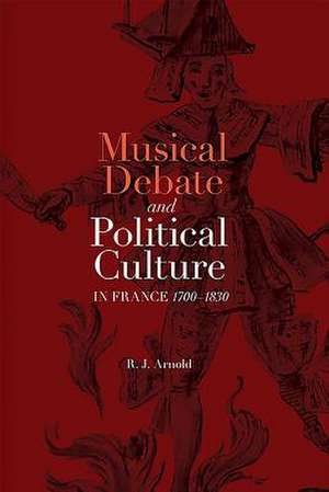 Musical Debate and Political Culture in France, 1700–1830 de R. J. Arnold