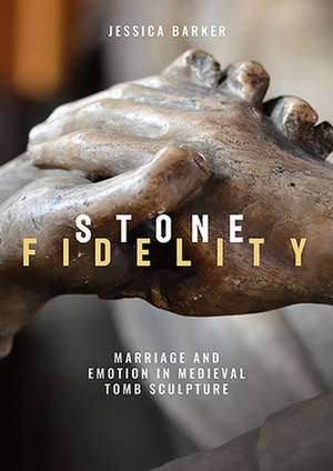 Stone Fidelity – Marriage and Emotion in Medieval Tomb Sculpture de Jessica Barker