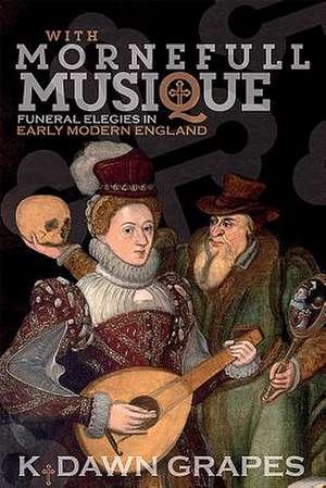 With Mornefull Musique: Funeral Elegies in Early Modern England de K. Dawn Grapes