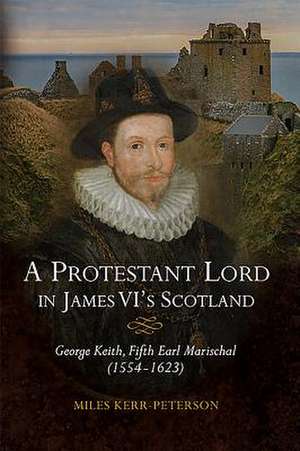 A Protestant Lord in James VI′s Scotland – George Keith, Fifth Earl Marischal (1554–1623) de Miles Kerr–peterson