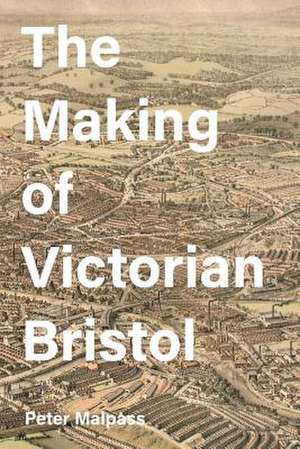 The Making of Victorian Bristol de Peter Malpass