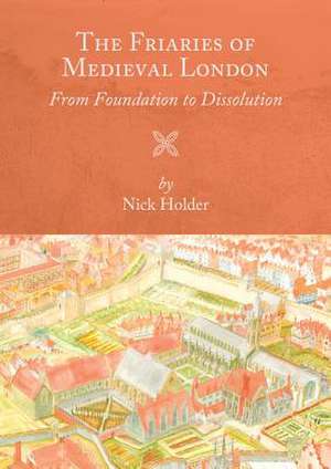 The Friaries of Medieval London – From Foundation to Dissolution de Nick Holder