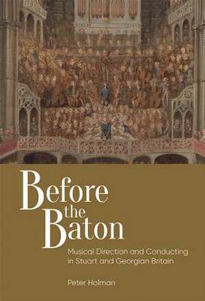 Before the Baton – Musical Direction and Conducting in Stuart and Georgian Britain de Peter Holman