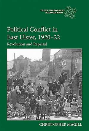 Political Conflict in East Ulster, 1920–22 – Revolution and Reprisal de Christopher Magill