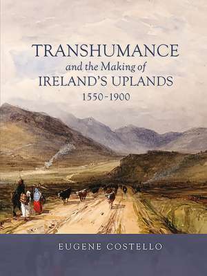 Transhumance and the Making of Ireland`s Uplands, 1550–1900 de Eugene Costello