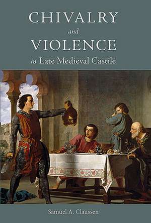 Chivalry and Violence in Late Medieval Castile de Samuel A. Claussen