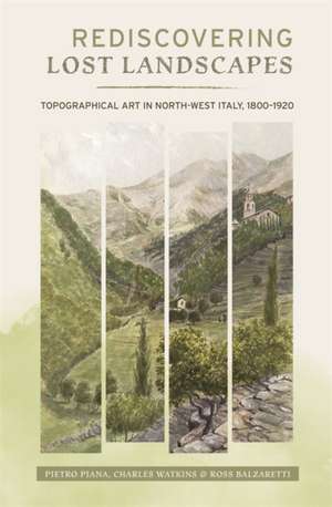 Rediscovering Lost Landscapes – Topographical Art in north–west Italy, 1800–1920 de Pietro Piana