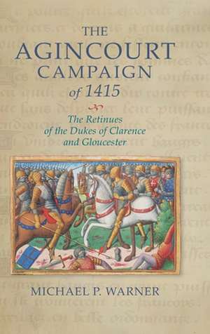 The Agincourt Campaign of 1415 – The Retinues of the Dukes of Clarence and Gloucester de Michael P. Warner