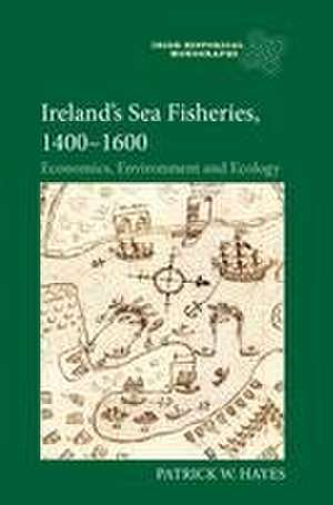 Ireland′s Sea Fisheries, 1400–1600 – Economics, Environment and Ecology de Patrick W Hayes