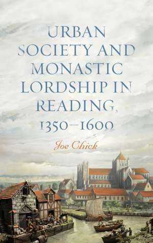 Urban Society and Monastic Lordship in Reading, 1350–1600 de Joe Chick